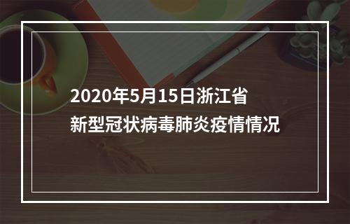 2020年5月15日浙江省新型冠状病毒肺炎疫情情况