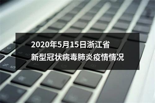 2020年5月15日浙江省新型冠状病毒肺炎疫情情况