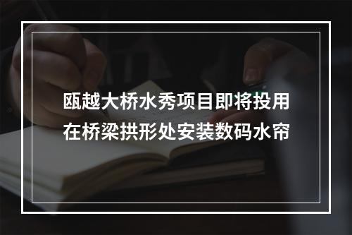 瓯越大桥水秀项目即将投用在桥梁拱形处安装数码水帘