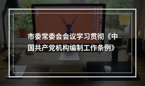 市委常委会会议学习贯彻《中国共产党机构编制工作条例》