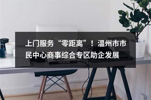 上门服务“零距离”！温州市市民中心商事综合专区助企发展