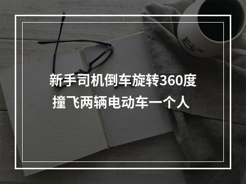 新手司机倒车旋转360度 撞飞两辆电动车一个人