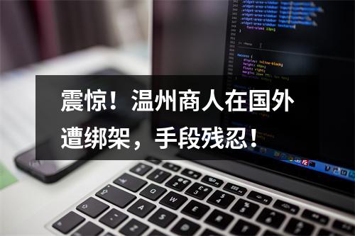 震惊！温州商人在国外遭绑架，手段残忍！