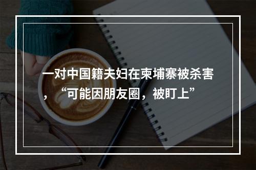 一对中国籍夫妇在柬埔寨被杀害，“可能因朋友圈，被盯上”