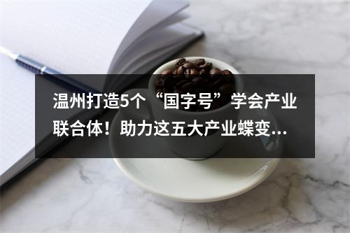 温州打造5个“国字号”学会产业联合体！助力这五大产业蝶变升级