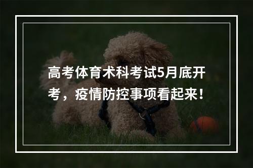 高考体育术科考试5月底开考，疫情防控事项看起来！