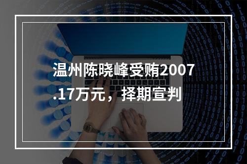 温州陈晓峰受贿2007.17万元，择期宣判