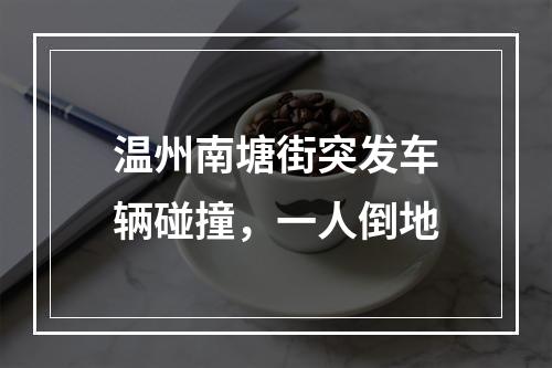 温州南塘街突发车辆碰撞，一人倒地