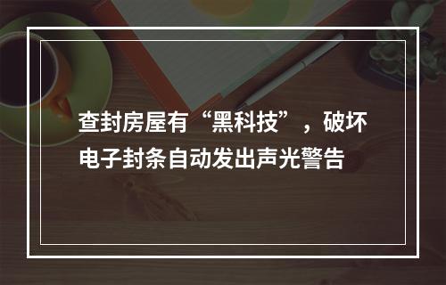 查封房屋有“黑科技”，破坏电子封条自动发出声光警告