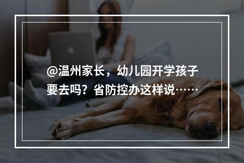 @温州家长，幼儿园开学孩子要去吗？省防控办这样说……
