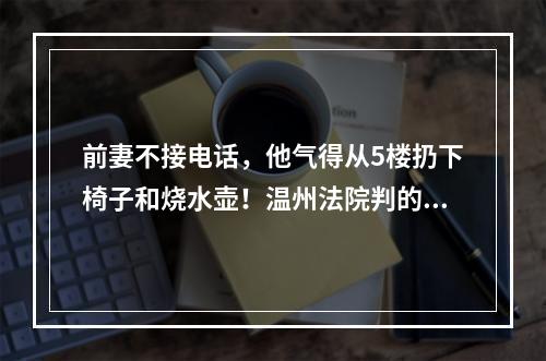 前妻不接电话，他气得从5楼扔下椅子和烧水壶！温州法院判的漂亮