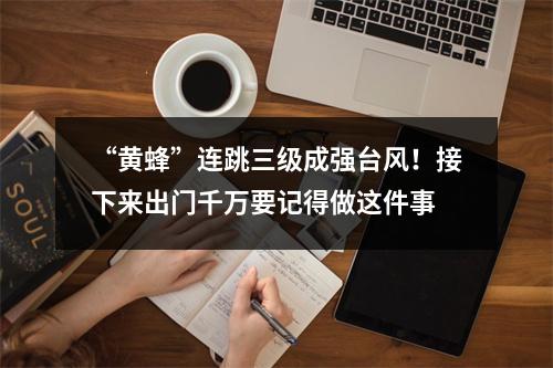 “黄蜂”连跳三级成强台风！接下来出门千万要记得做这件事