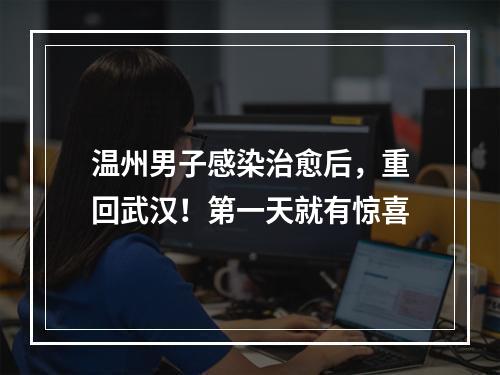温州男子感染治愈后，重回武汉！第一天就有惊喜