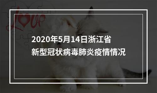 2020年5月14日浙江省新型冠状病毒肺炎疫情情况
