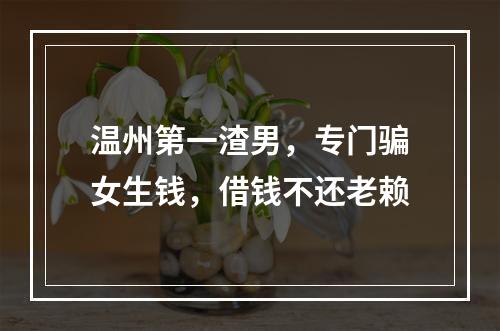 温州第一渣男，专门骗女生钱，借钱不还老赖