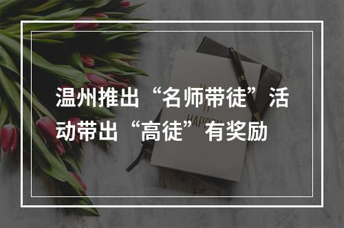 温州推出“名师带徒”活动带出“高徒”有奖励