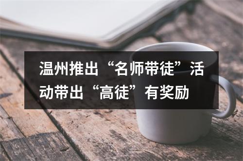 温州推出“名师带徒”活动带出“高徒”有奖励