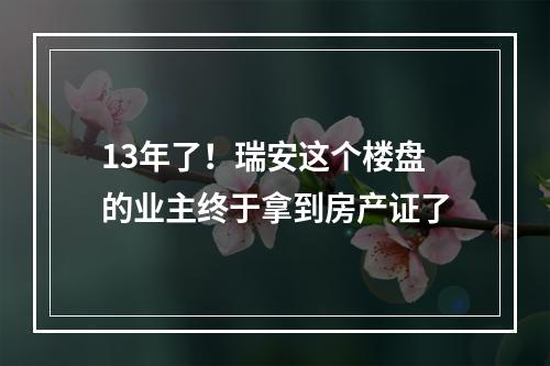 13年了！瑞安这个楼盘的业主终于拿到房产证了