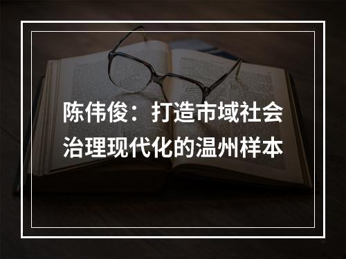 陈伟俊：打造市域社会治理现代化的温州样本