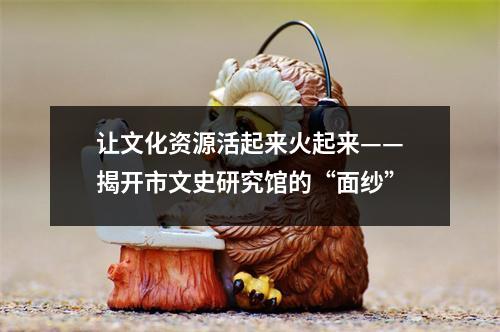 让文化资源活起来火起来——揭开市文史研究馆的“面纱”