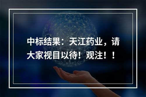中标结果：天江药业，请大家视目以待！观注！！