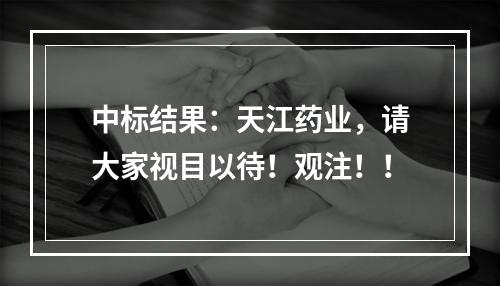 中标结果：天江药业，请大家视目以待！观注！！