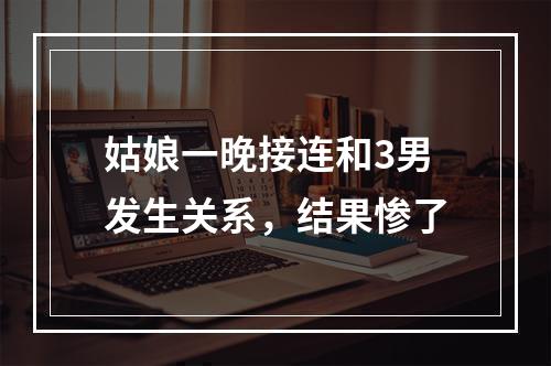 姑娘一晚接连和3男发生关系，结果惨了