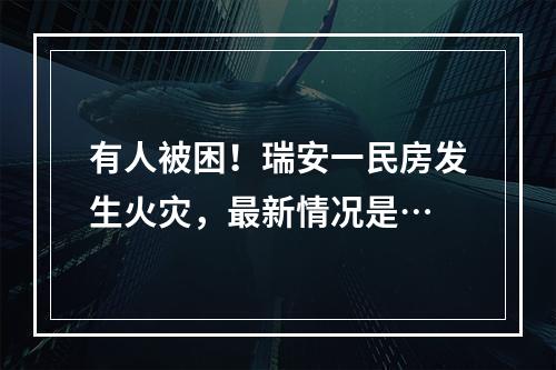 有人被困！瑞安一民房发生火灾，最新情况是…
