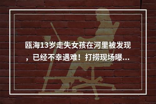 瓯海13岁走失女孩在河里被发现，已经不幸遇难！打捞现场曝光！警方通报