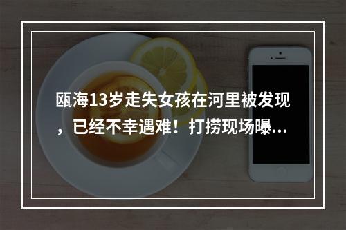 瓯海13岁走失女孩在河里被发现，已经不幸遇难！打捞现场曝光！警方通报