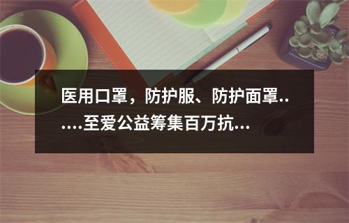 医用口罩，防护服、防护面罩......至爱公益筹集百万抗疫物资驰援刚果
