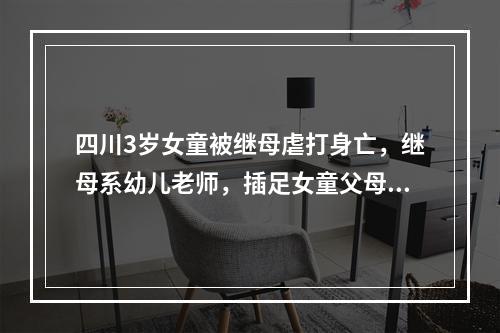 四川3岁女童被继母虐打身亡，继母系幼儿老师，插足女童父母婚姻