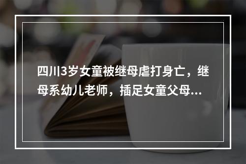 四川3岁女童被继母虐打身亡，继母系幼儿老师，插足女童父母婚姻