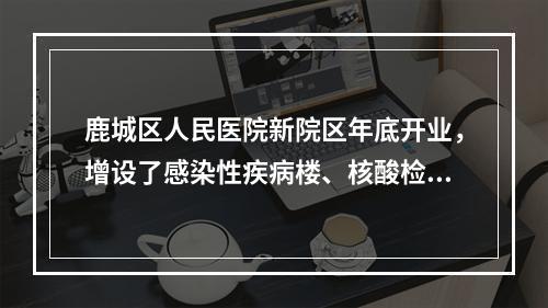 鹿城区人民医院新院区年底开业，增设了感染性疾病楼、核酸检测实验室……