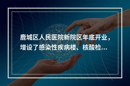鹿城区人民医院新院区年底开业，增设了感染性疾病楼、核酸检测实验室……