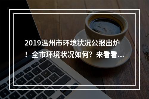 2019温州市环境状况公报出炉！全市环境状况如何？来看看→