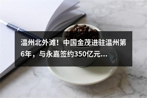 温州北外滩！中国金茂进驻温州第6年，与永嘉签约350亿元产城融合项目！