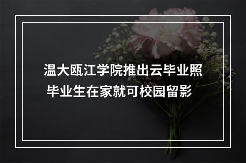 温大瓯江学院推出云毕业照 毕业生在家就可校园留影