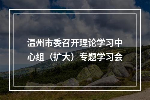 温州市委召开理论学习中心组（扩大）专题学习会