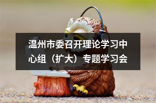 温州市委召开理论学习中心组（扩大）专题学习会