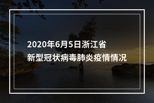2020年6月5日浙江省新型冠状病毒肺炎疫情情况