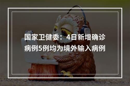 国家卫健委：4日新增确诊病例5例均为境外输入病例