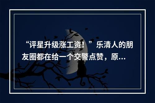 “评星升级涨工资！”乐清人的朋友圈都在给一个交警点赞，原因是......