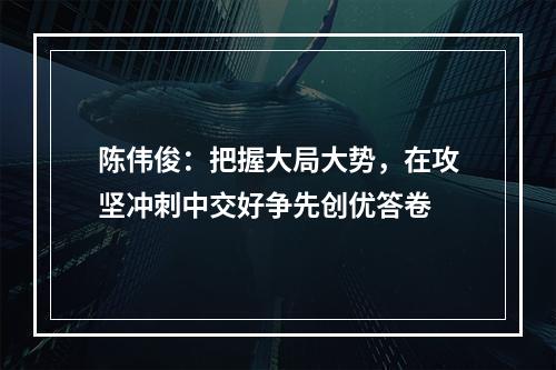 陈伟俊：把握大局大势，在攻坚冲刺中交好争先创优答卷