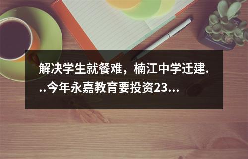 解决学生就餐难，楠江中学迁建...今年永嘉教育要投资23亿多！