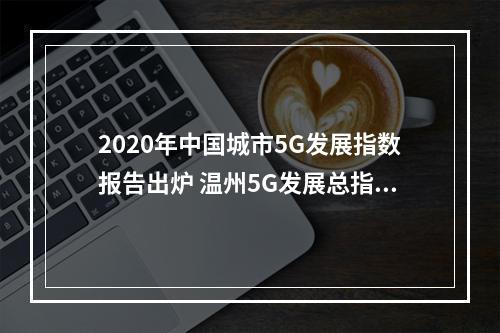 2020年中国城市5G发展指数报告出炉 温州5G发展总指数排名27位