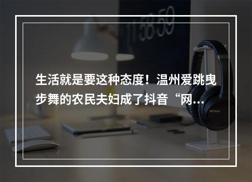 生活就是要这种态度！温州爱跳曳步舞的农民夫妇成了抖音“网红”