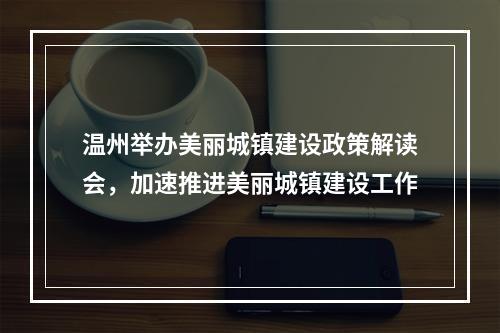 温州举办美丽城镇建设政策解读会，加速推进美丽城镇建设工作