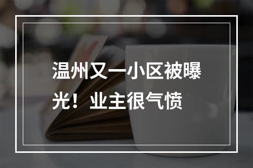 温州又一小区被曝光！业主很气愤