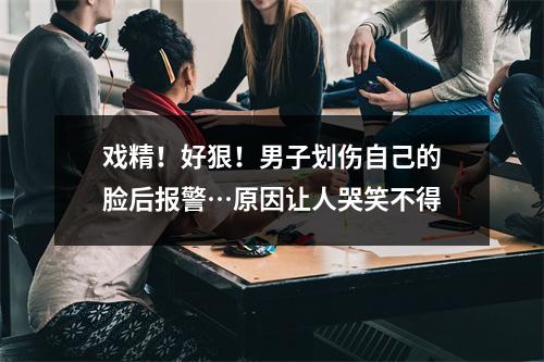 戏精！好狠！男子划伤自己的脸后报警…原因让人哭笑不得